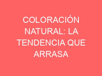 Coloración natural: La tendencia que arrasa