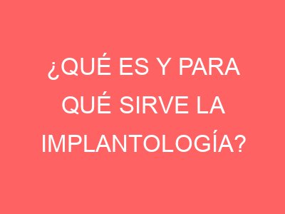 ¿Qué Es y Para Qué Sirve la Implantología?