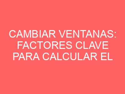 Cambiar ventanas: Factores clave para calcular el precio y garantizar calidad