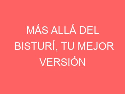 Más allá del bisturí, tu mejor versión