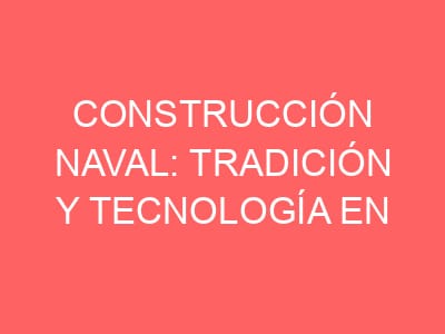 Construcción naval: tradición y tecnología en la creación de embarcaciones