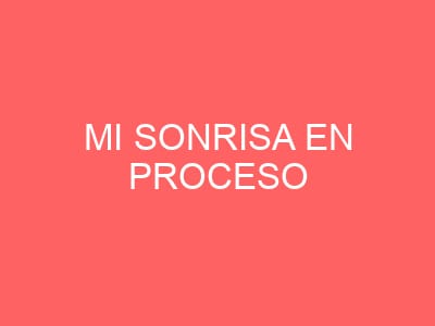 Mi sonrisa en proceso