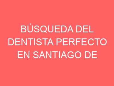 Búsqueda del dentista perfecto en Santiago de Compostela