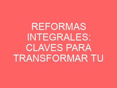 Reformas integrales: claves para transformar tu hogar con éxito