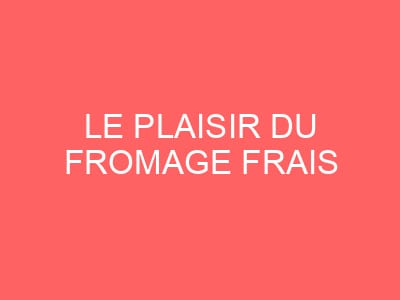 Le plaisir du fromage frais