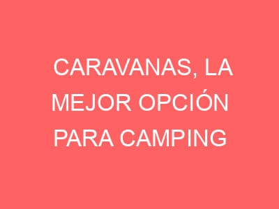 Caravanas, la mejor opción para camping