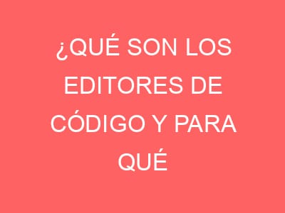 ¿Qué son los editores de código y para qué sirven?