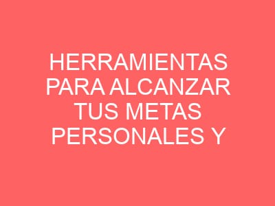 Herramientas para alcanzar tus metas personales y profesionales
