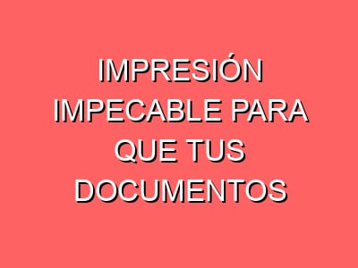 Impresión impecable para que tus documentos nunca fallen