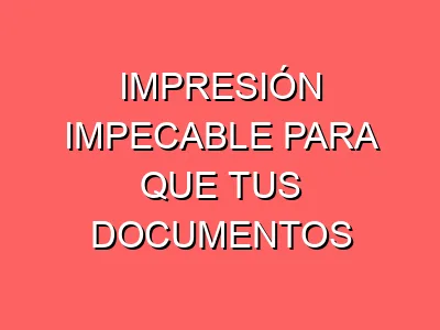 Impresión impecable para que tus documentos nunca fallen