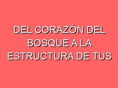 Del corazón del bosque a la estructura de tus sueños
