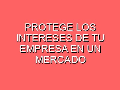 Protege los intereses de tu empresa en un mercado siempre cambiante