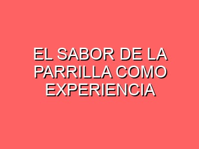 El sabor de la parrilla como experiencia gastronómica