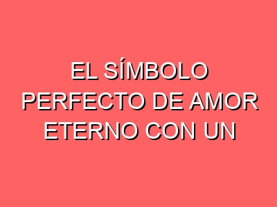 El símbolo perfecto de amor eterno con un acabado moderno y extraordinariamente elegante
